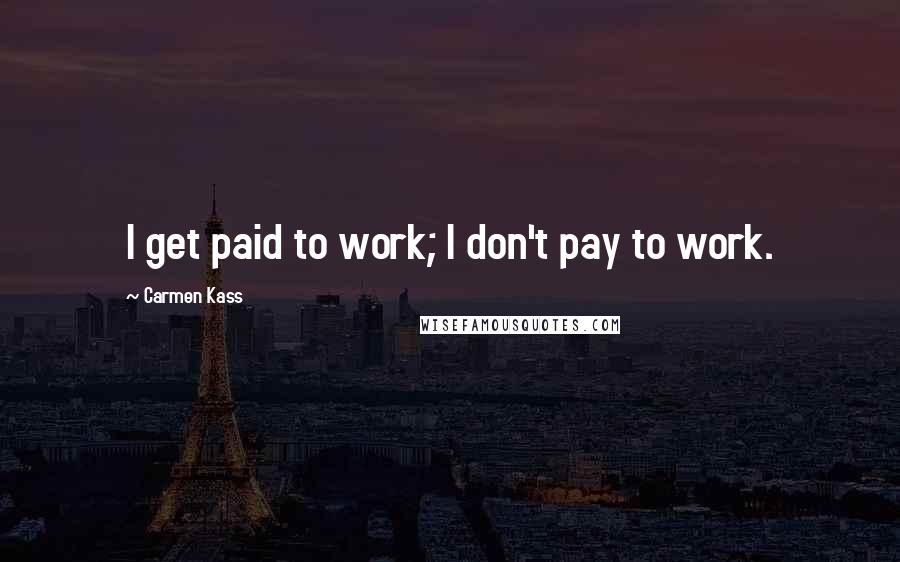 Carmen Kass Quotes: I get paid to work; I don't pay to work.