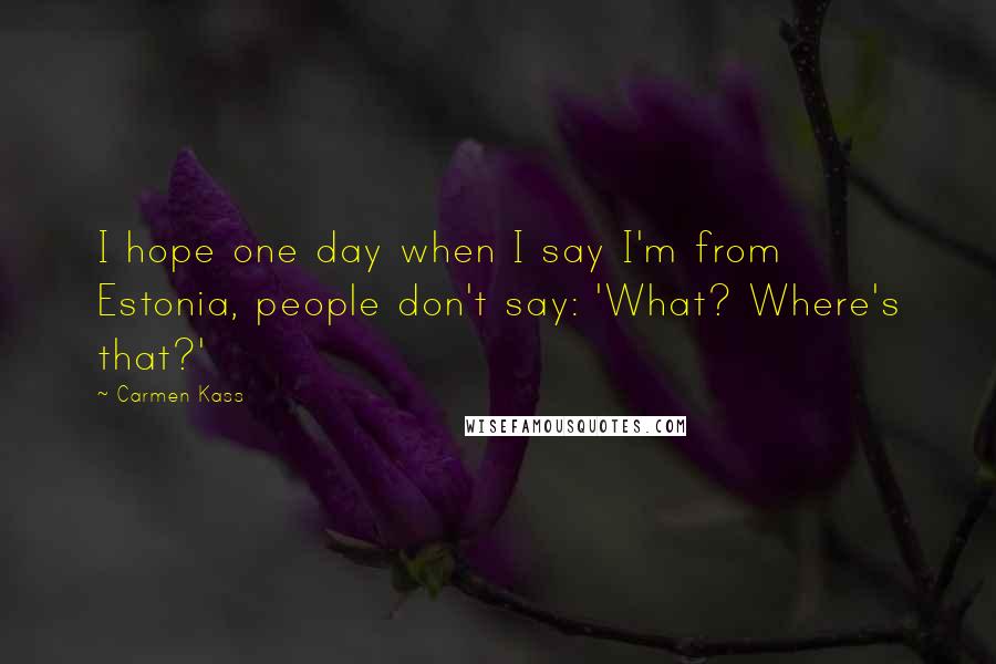 Carmen Kass Quotes: I hope one day when I say I'm from Estonia, people don't say: 'What? Where's that?'