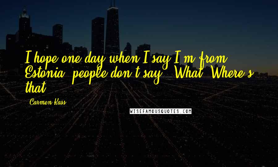 Carmen Kass Quotes: I hope one day when I say I'm from Estonia, people don't say: 'What? Where's that?'