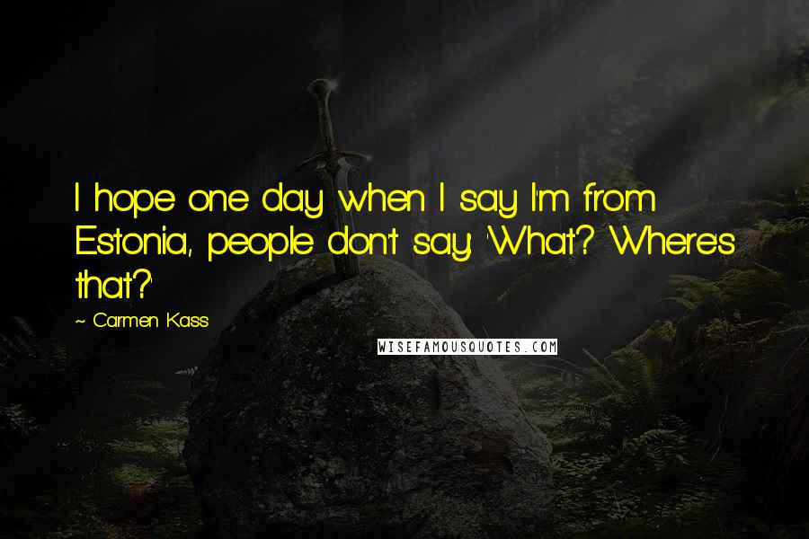 Carmen Kass Quotes: I hope one day when I say I'm from Estonia, people don't say: 'What? Where's that?'