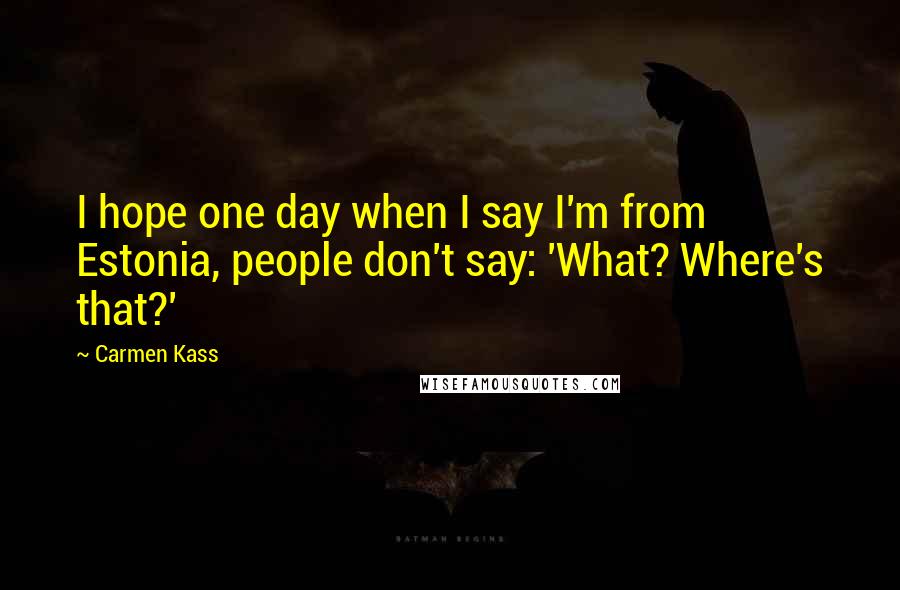 Carmen Kass Quotes: I hope one day when I say I'm from Estonia, people don't say: 'What? Where's that?'