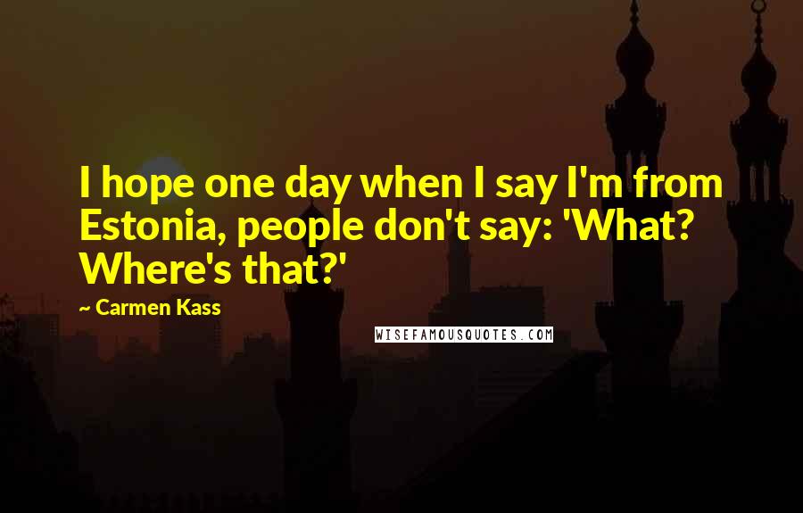 Carmen Kass Quotes: I hope one day when I say I'm from Estonia, people don't say: 'What? Where's that?'