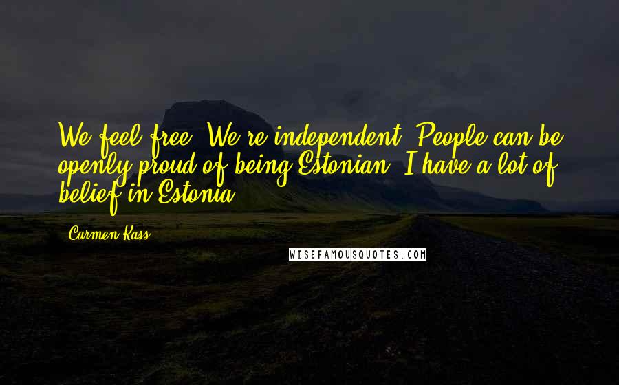 Carmen Kass Quotes: We feel free. We're independent. People can be openly proud of being Estonian. I have a lot of belief in Estonia.