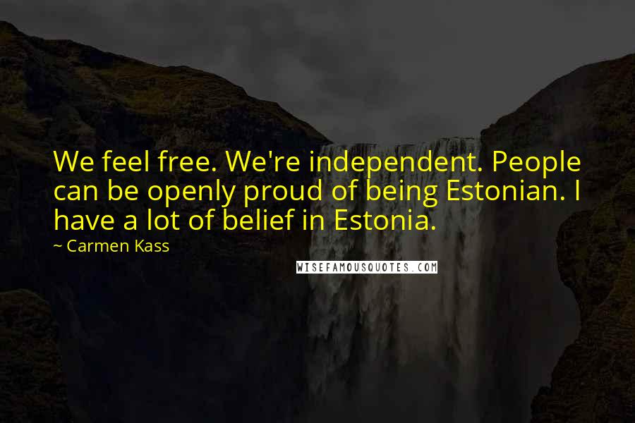 Carmen Kass Quotes: We feel free. We're independent. People can be openly proud of being Estonian. I have a lot of belief in Estonia.