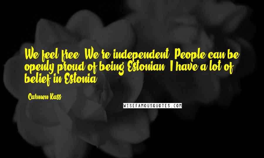 Carmen Kass Quotes: We feel free. We're independent. People can be openly proud of being Estonian. I have a lot of belief in Estonia.