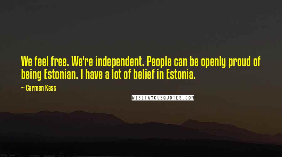 Carmen Kass Quotes: We feel free. We're independent. People can be openly proud of being Estonian. I have a lot of belief in Estonia.