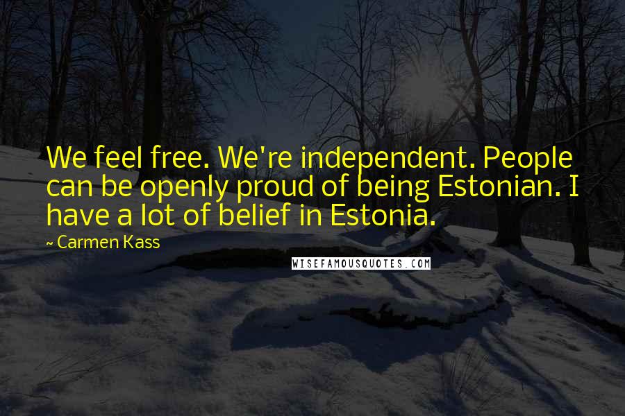 Carmen Kass Quotes: We feel free. We're independent. People can be openly proud of being Estonian. I have a lot of belief in Estonia.