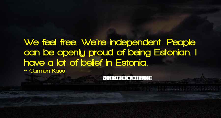 Carmen Kass Quotes: We feel free. We're independent. People can be openly proud of being Estonian. I have a lot of belief in Estonia.