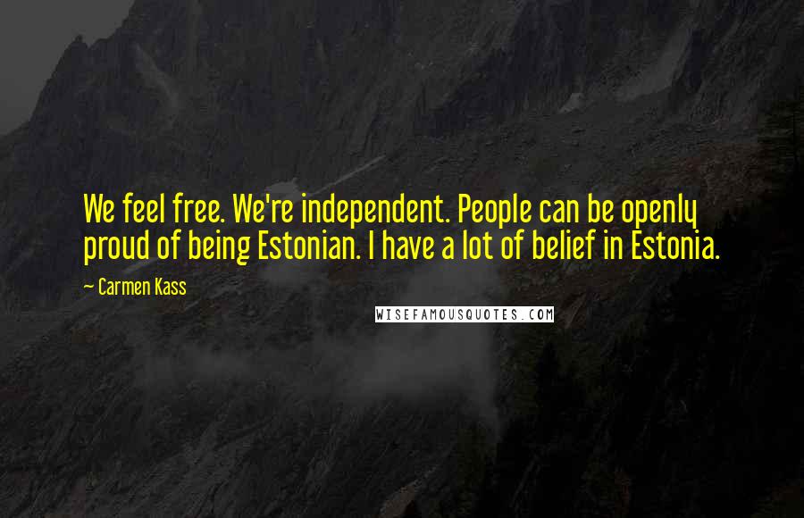 Carmen Kass Quotes: We feel free. We're independent. People can be openly proud of being Estonian. I have a lot of belief in Estonia.