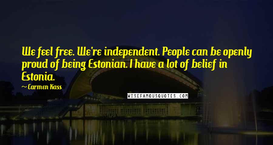Carmen Kass Quotes: We feel free. We're independent. People can be openly proud of being Estonian. I have a lot of belief in Estonia.