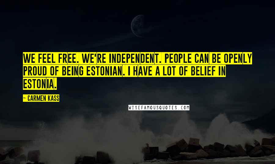 Carmen Kass Quotes: We feel free. We're independent. People can be openly proud of being Estonian. I have a lot of belief in Estonia.