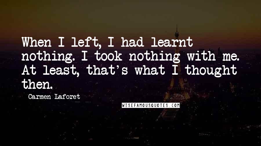 Carmen Laforet Quotes: When I left, I had learnt nothing. I took nothing with me. At least, that's what I thought then.