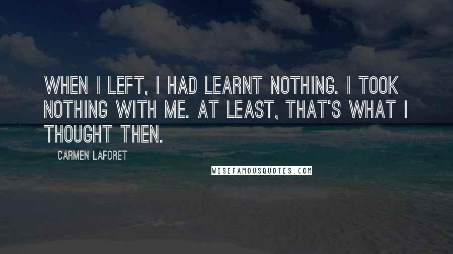 Carmen Laforet Quotes: When I left, I had learnt nothing. I took nothing with me. At least, that's what I thought then.