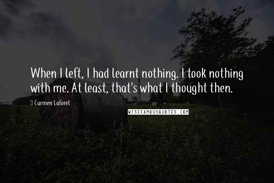 Carmen Laforet Quotes: When I left, I had learnt nothing. I took nothing with me. At least, that's what I thought then.