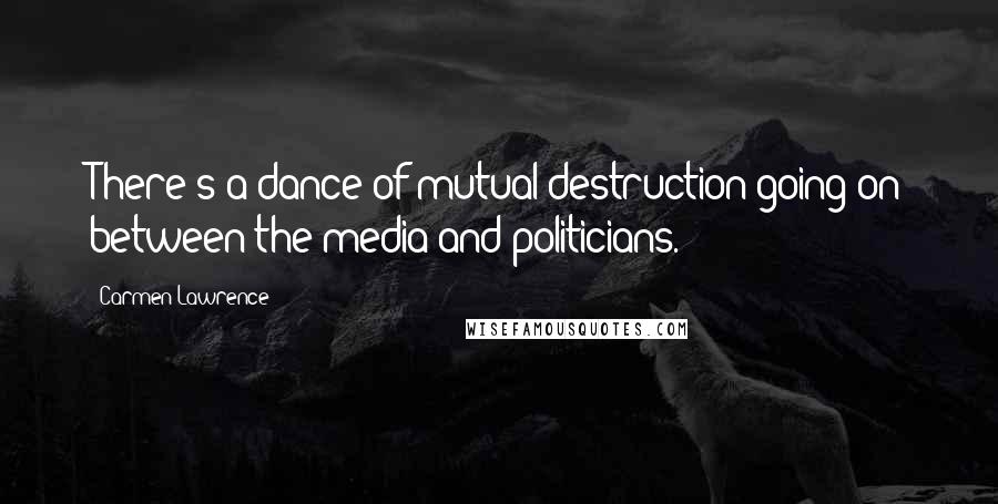 Carmen Lawrence Quotes: There's a dance of mutual destruction going on between the media and politicians.