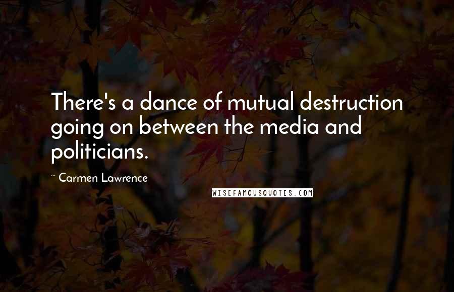 Carmen Lawrence Quotes: There's a dance of mutual destruction going on between the media and politicians.