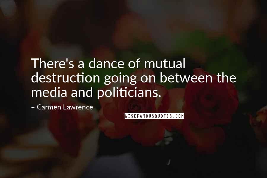 Carmen Lawrence Quotes: There's a dance of mutual destruction going on between the media and politicians.