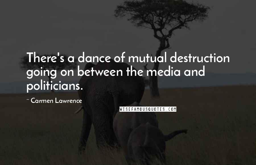 Carmen Lawrence Quotes: There's a dance of mutual destruction going on between the media and politicians.