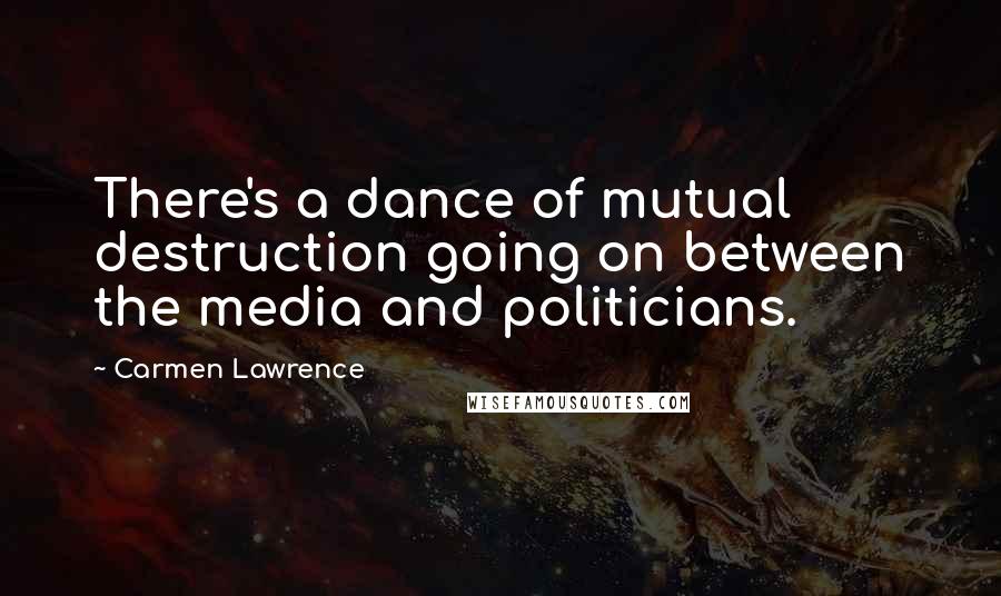 Carmen Lawrence Quotes: There's a dance of mutual destruction going on between the media and politicians.