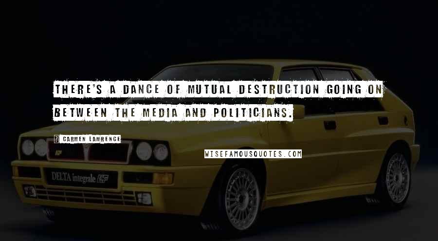 Carmen Lawrence Quotes: There's a dance of mutual destruction going on between the media and politicians.