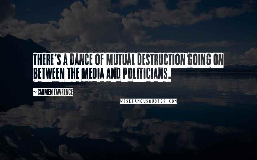 Carmen Lawrence Quotes: There's a dance of mutual destruction going on between the media and politicians.