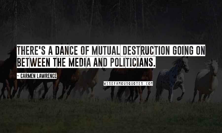 Carmen Lawrence Quotes: There's a dance of mutual destruction going on between the media and politicians.