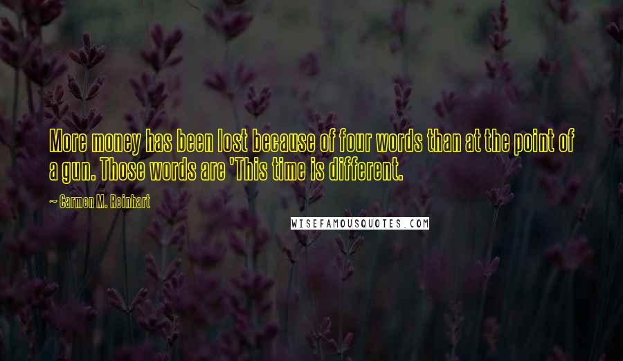 Carmen M. Reinhart Quotes: More money has been lost because of four words than at the point of a gun. Those words are 'This time is different.