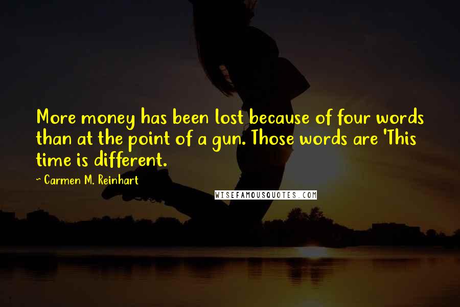 Carmen M. Reinhart Quotes: More money has been lost because of four words than at the point of a gun. Those words are 'This time is different.