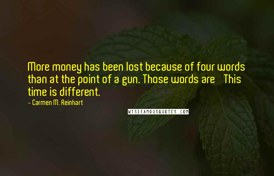 Carmen M. Reinhart Quotes: More money has been lost because of four words than at the point of a gun. Those words are 'This time is different.