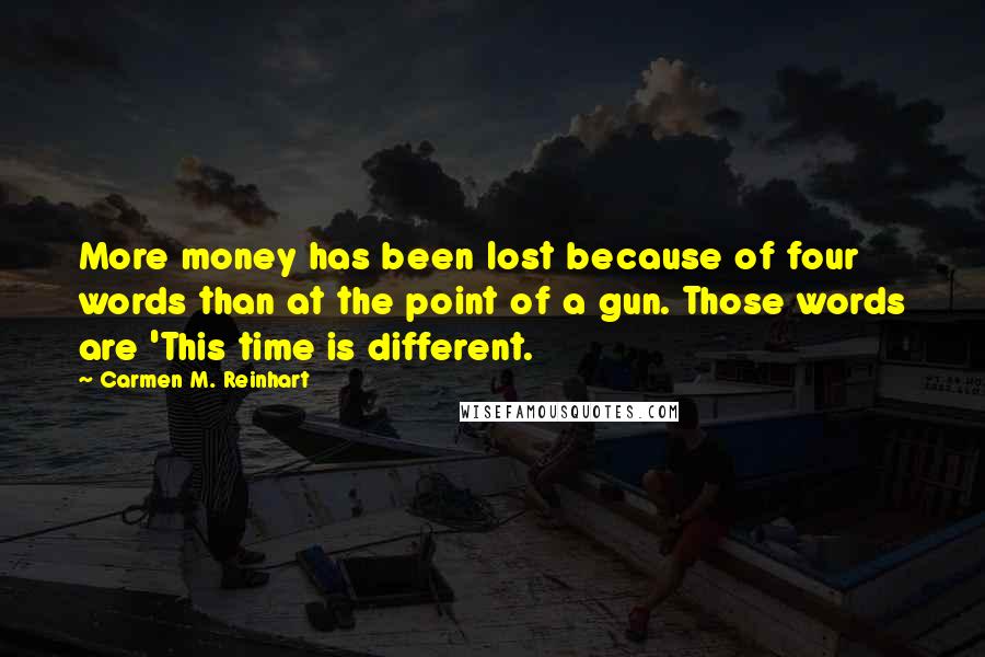 Carmen M. Reinhart Quotes: More money has been lost because of four words than at the point of a gun. Those words are 'This time is different.
