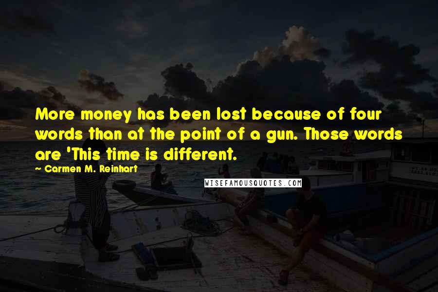 Carmen M. Reinhart Quotes: More money has been lost because of four words than at the point of a gun. Those words are 'This time is different.