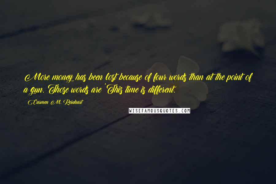 Carmen M. Reinhart Quotes: More money has been lost because of four words than at the point of a gun. Those words are 'This time is different.