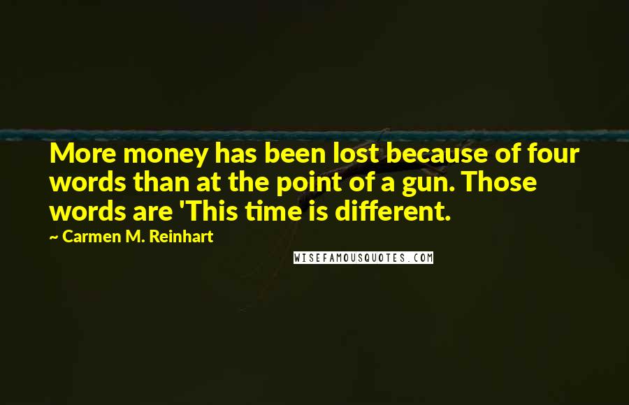 Carmen M. Reinhart Quotes: More money has been lost because of four words than at the point of a gun. Those words are 'This time is different.