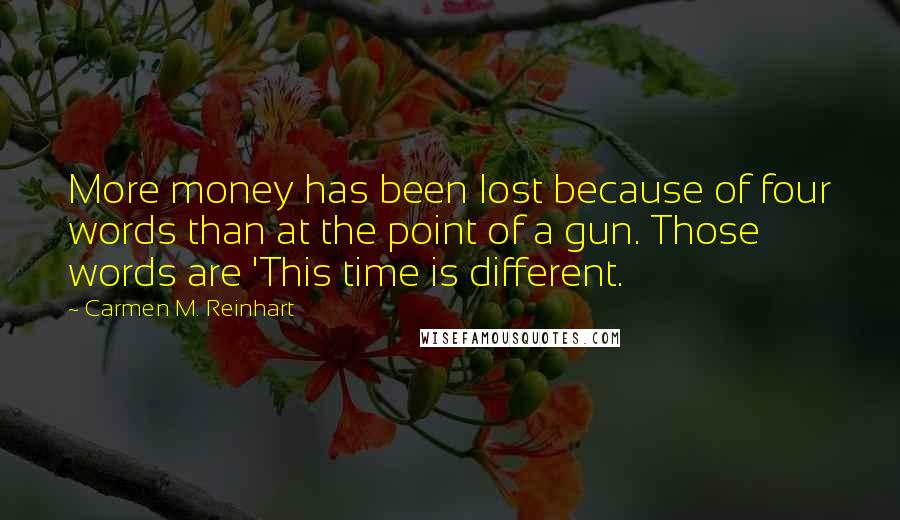 Carmen M. Reinhart Quotes: More money has been lost because of four words than at the point of a gun. Those words are 'This time is different.