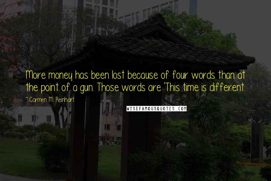 Carmen M. Reinhart Quotes: More money has been lost because of four words than at the point of a gun. Those words are 'This time is different.