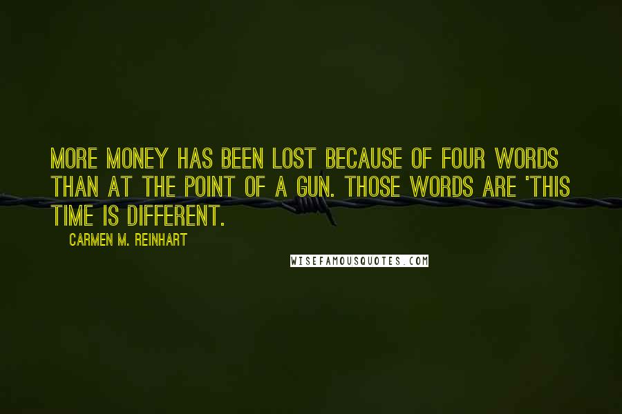 Carmen M. Reinhart Quotes: More money has been lost because of four words than at the point of a gun. Those words are 'This time is different.
