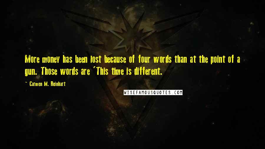 Carmen M. Reinhart Quotes: More money has been lost because of four words than at the point of a gun. Those words are 'This time is different.