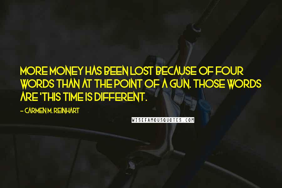 Carmen M. Reinhart Quotes: More money has been lost because of four words than at the point of a gun. Those words are 'This time is different.