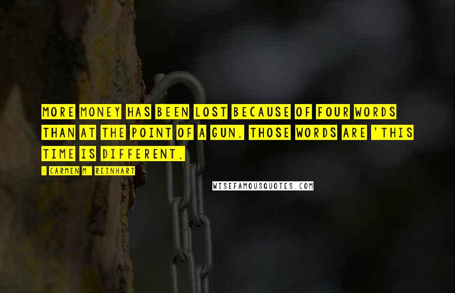 Carmen M. Reinhart Quotes: More money has been lost because of four words than at the point of a gun. Those words are 'This time is different.