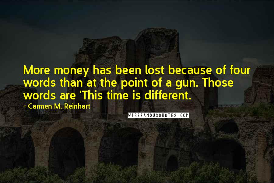 Carmen M. Reinhart Quotes: More money has been lost because of four words than at the point of a gun. Those words are 'This time is different.