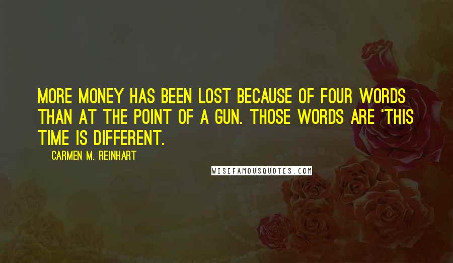 Carmen M. Reinhart Quotes: More money has been lost because of four words than at the point of a gun. Those words are 'This time is different.