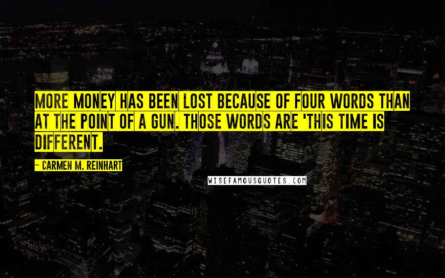 Carmen M. Reinhart Quotes: More money has been lost because of four words than at the point of a gun. Those words are 'This time is different.