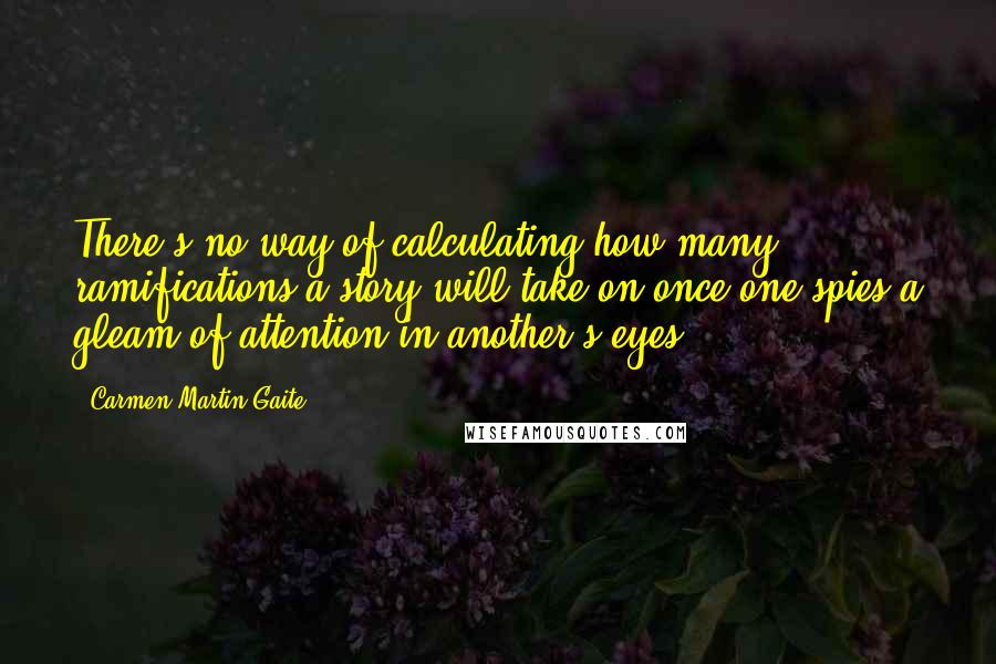 Carmen Martin Gaite Quotes: There's no way of calculating how many ramifications a story will take on once one spies a gleam of attention in another's eyes.