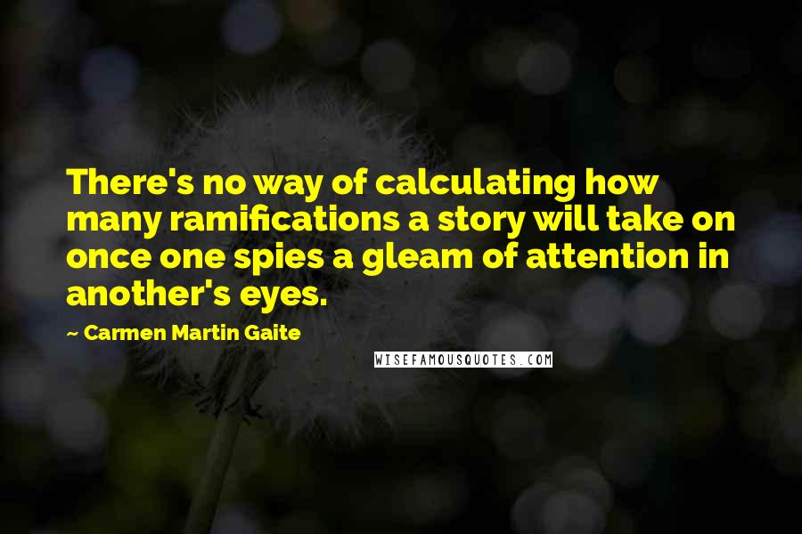 Carmen Martin Gaite Quotes: There's no way of calculating how many ramifications a story will take on once one spies a gleam of attention in another's eyes.