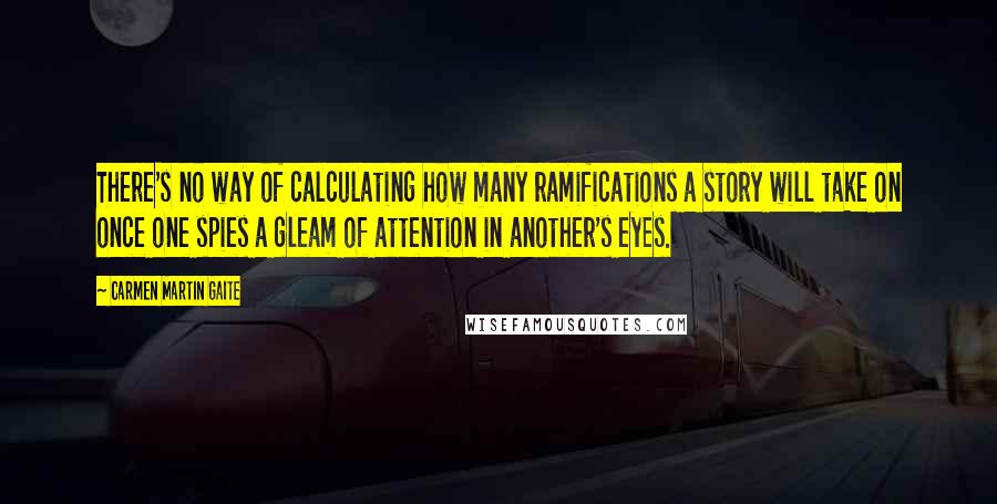 Carmen Martin Gaite Quotes: There's no way of calculating how many ramifications a story will take on once one spies a gleam of attention in another's eyes.