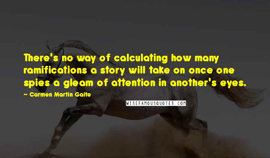 Carmen Martin Gaite Quotes: There's no way of calculating how many ramifications a story will take on once one spies a gleam of attention in another's eyes.