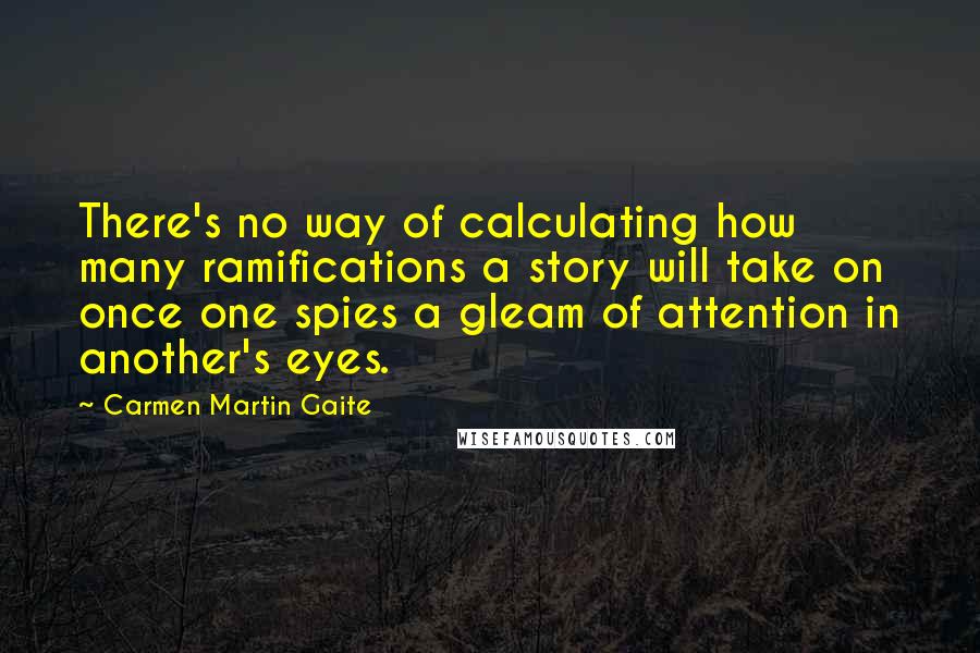 Carmen Martin Gaite Quotes: There's no way of calculating how many ramifications a story will take on once one spies a gleam of attention in another's eyes.