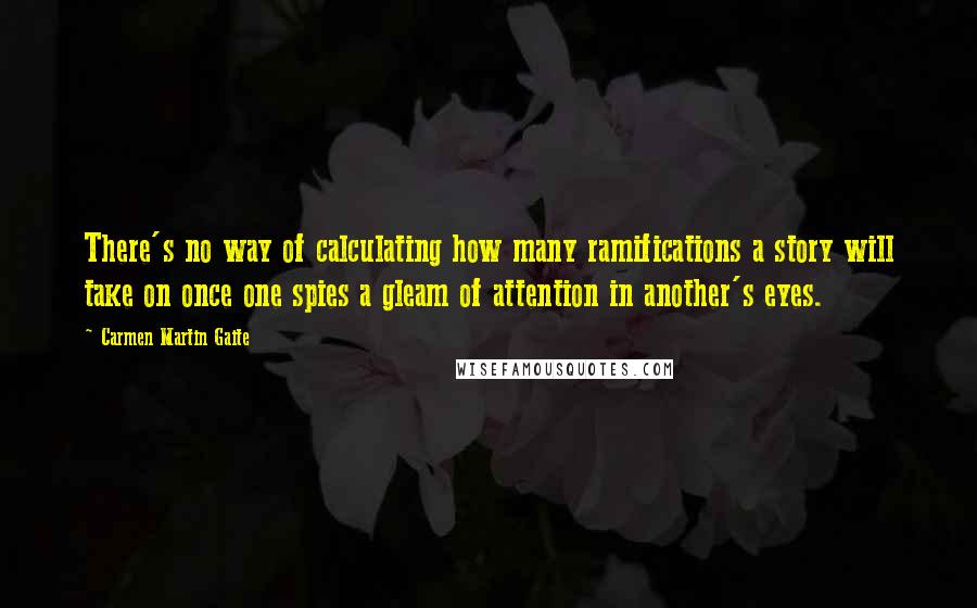 Carmen Martin Gaite Quotes: There's no way of calculating how many ramifications a story will take on once one spies a gleam of attention in another's eyes.