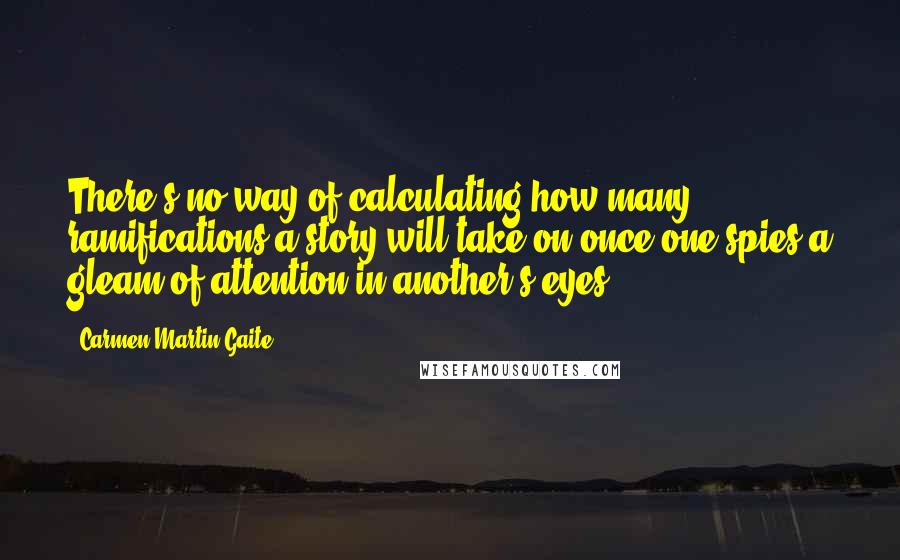 Carmen Martin Gaite Quotes: There's no way of calculating how many ramifications a story will take on once one spies a gleam of attention in another's eyes.