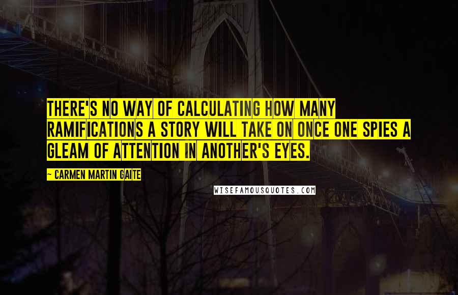 Carmen Martin Gaite Quotes: There's no way of calculating how many ramifications a story will take on once one spies a gleam of attention in another's eyes.